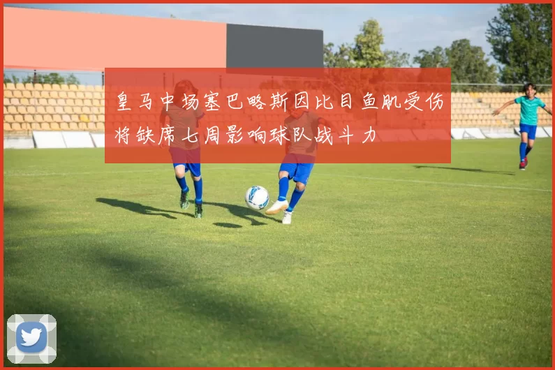 皇马中场塞巴略斯因比目鱼肌受伤将缺席七周影响球队战斗力