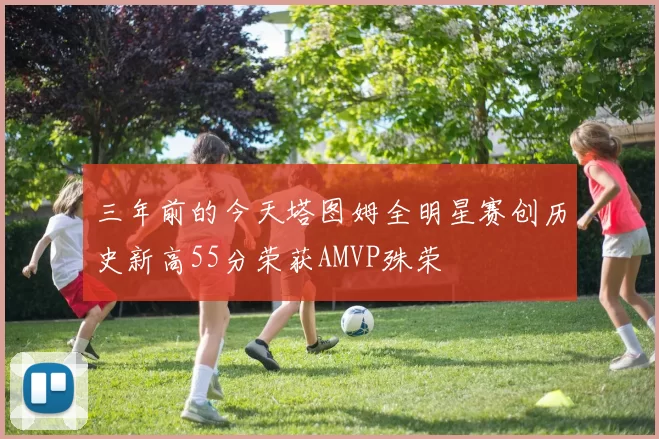 三年前的今天塔图姆全明星赛创历史新高55分荣获AMVP殊荣
