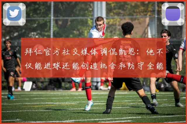 拜仁官方社交媒体调侃凯恩：他不仅能进球还能创造机会和防守全能表现