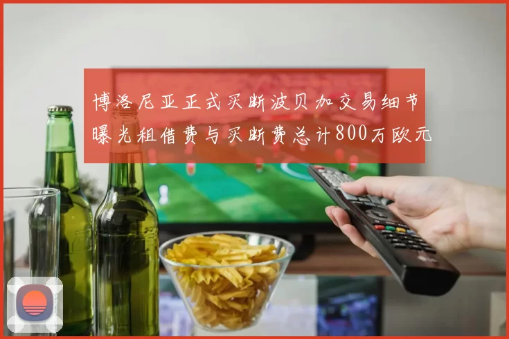 博洛尼亚正式买断波贝加交易细节曝光租借费与买断费总计800万欧元