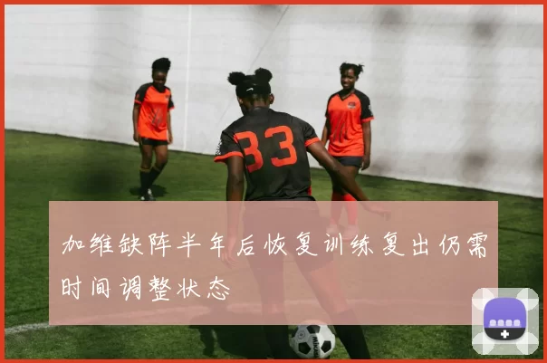 加维缺阵半年后恢复训练复出仍需时间调整状态