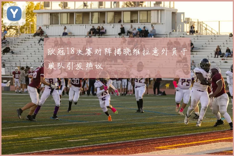 欧冠18决赛对阵揭晓维拉意外负于狼队引发热议