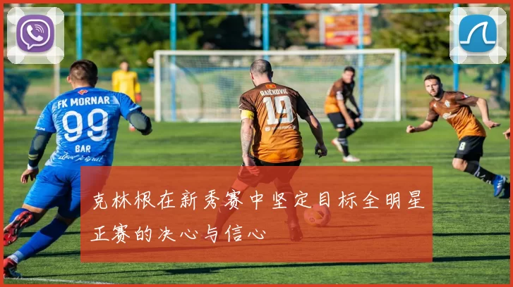 克林根在新秀赛中坚定目标全明星正赛的决心与信心
