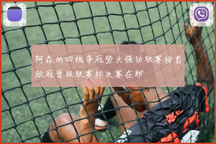 阿森纳四线争冠势头强劲联赛榜首欧冠晋级联赛杯决赛在即