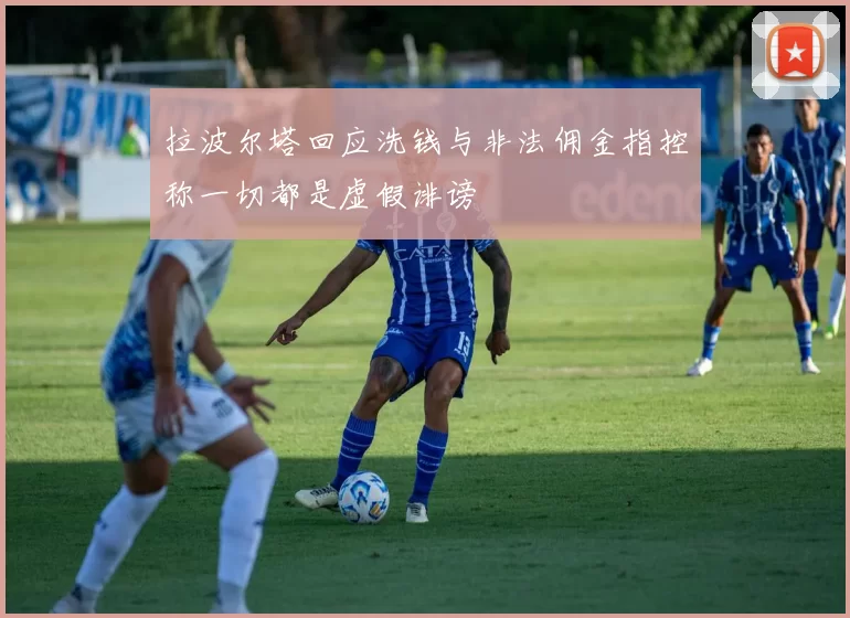 拉波尔塔回应洗钱与非法佣金指控称一切都是虚假诽谤