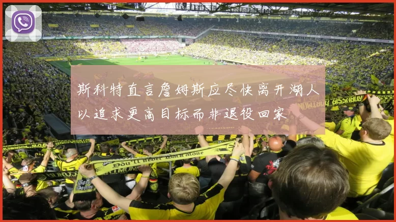 斯科特直言詹姆斯应尽快离开湖人以追求更高目标而非退役回家