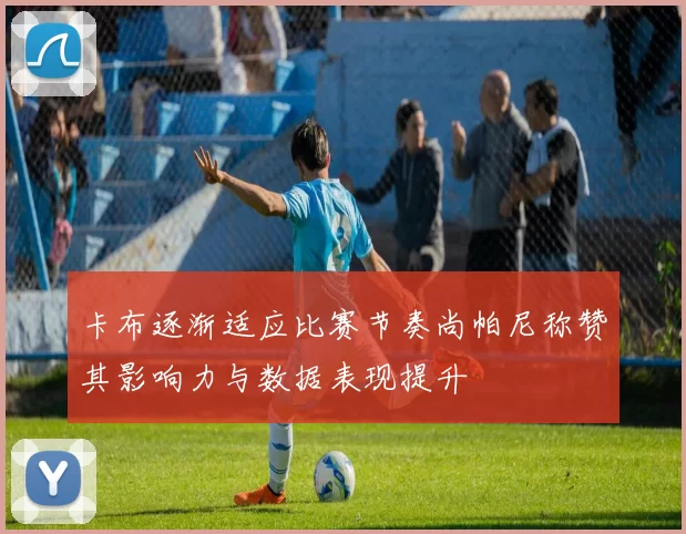 卡布逐渐适应比赛节奏尚帕尼称赞其影响力与数据表现提升