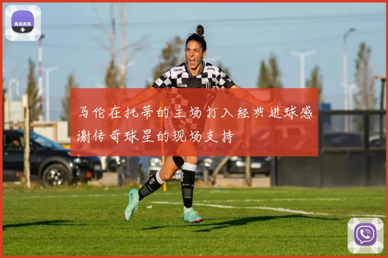 马伦在托蒂的主场打入经典进球感谢传奇球星的现场支持