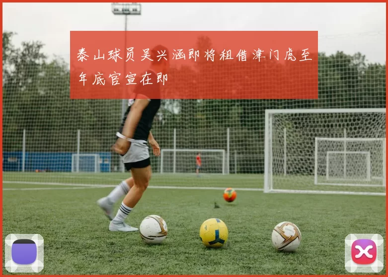 泰山球员吴兴涵即将租借津门虎至年底官宣在即