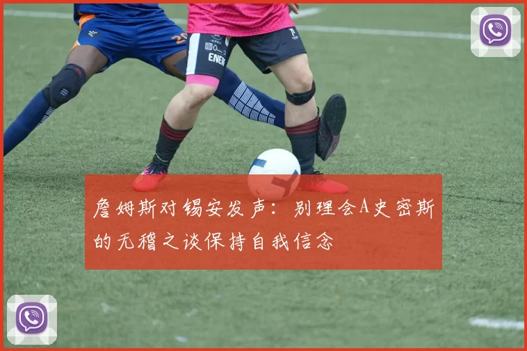 詹姆斯对锡安发声：别理会A史密斯的无稽之谈保持自我信念