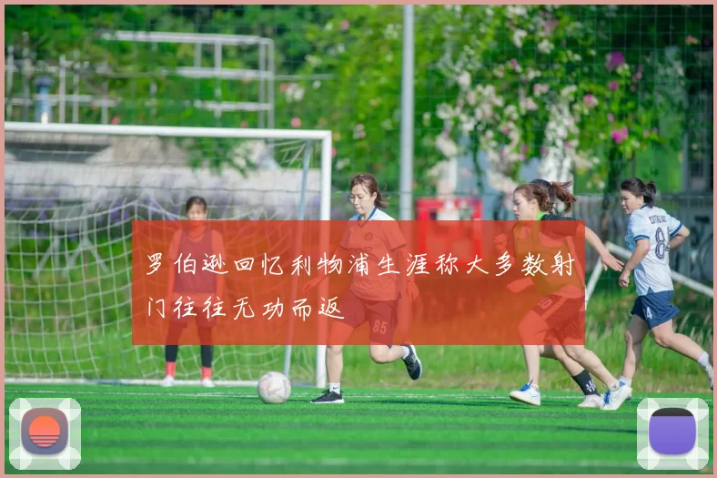 罗伯逊回忆利物浦生涯称大多数射门往往无功而返