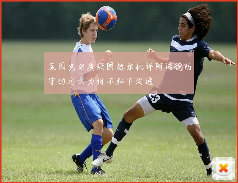 莱因克尔质疑图赫尔批评阿诺德防守的方式为何不私下沟通