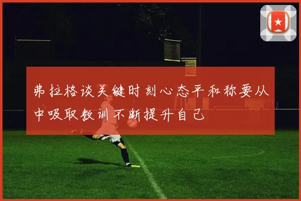 弗拉格谈关键时刻心态平和称要从中吸取教训不断提升自己