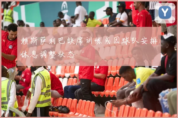赖斯萨利巴缺席训练或因球队安排休息调整状态