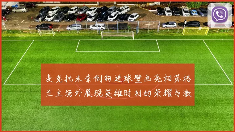 麦克托米奈倒钩进球壁画亮相苏格兰主场外展现英雄时刻的荣耀与激情