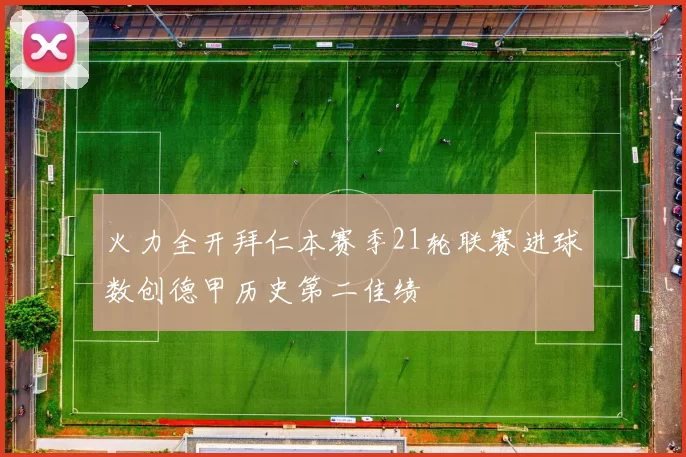 火力全开拜仁本赛季21轮联赛进球数创德甲历史第二佳绩