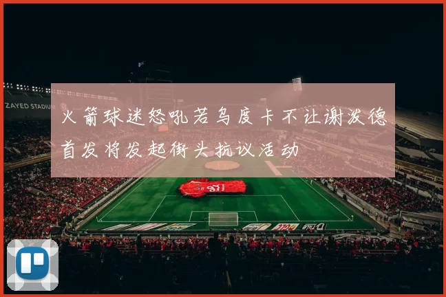 火箭球迷怒吼若乌度卡不让谢泼德首发将发起街头抗议活动
