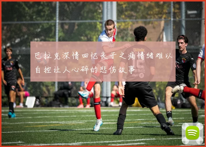 巴拉克深情回忆丧子之痛情绪难以自控让人心碎的悲伤故事