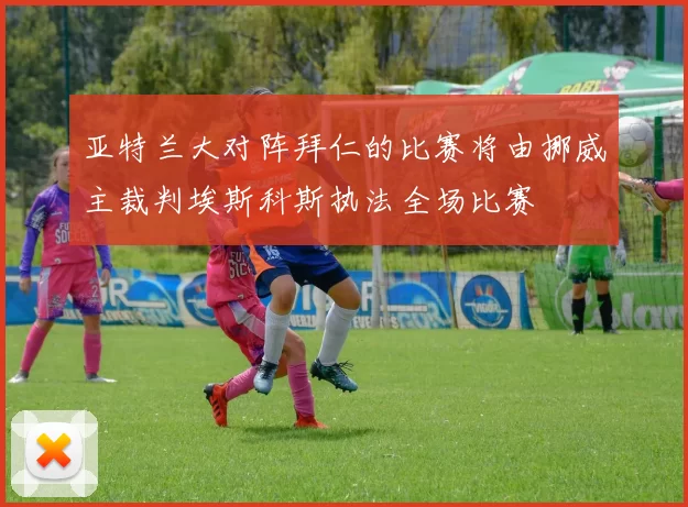亚特兰大对阵拜仁的比赛将由挪威主裁判埃斯科斯执法全场比赛