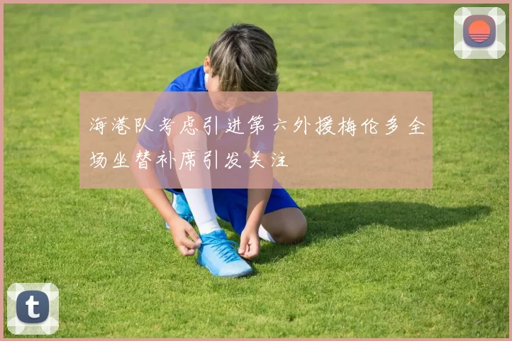 海港队考虑引进第六外援梅伦多全场坐替补席引发关注