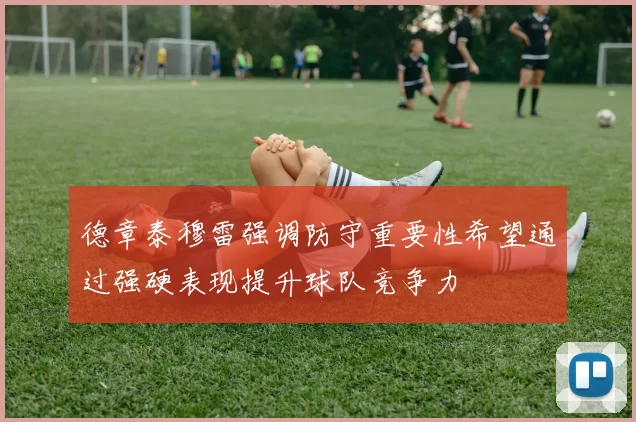 德章泰穆雷强调防守重要性希望通过强硬表现提升球队竞争力