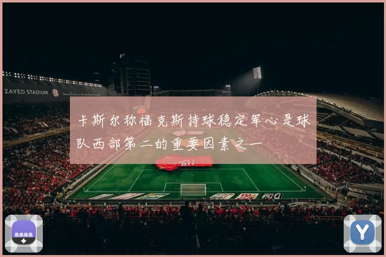 卡斯尔称福克斯持球稳定军心是球队西部第二的重要因素之一