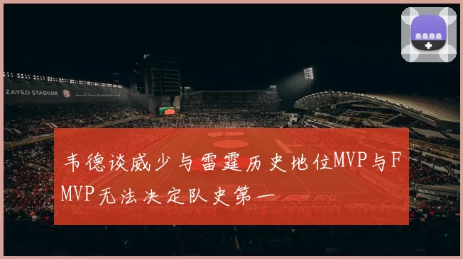 韦德谈威少与雷霆历史地位MVP与FMVP无法决定队史第一
