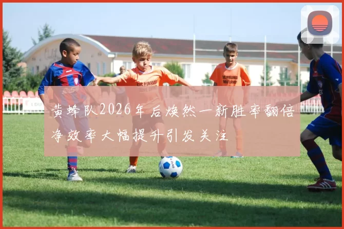 黄蜂队2026年后焕然一新胜率翻倍净效率大幅提升引发关注